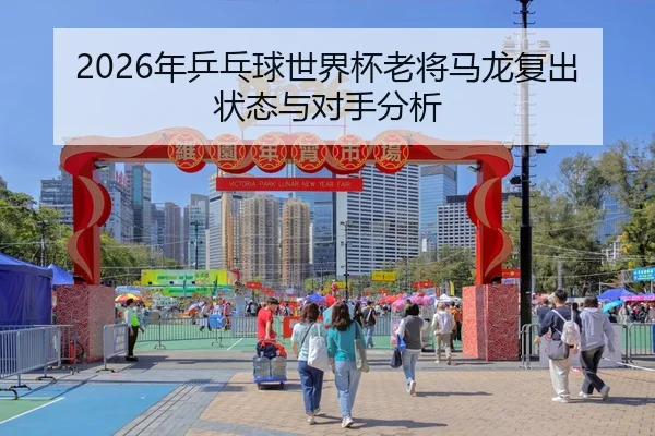 2026年乒乓球世界杯老将马龙复出状态与对手分析