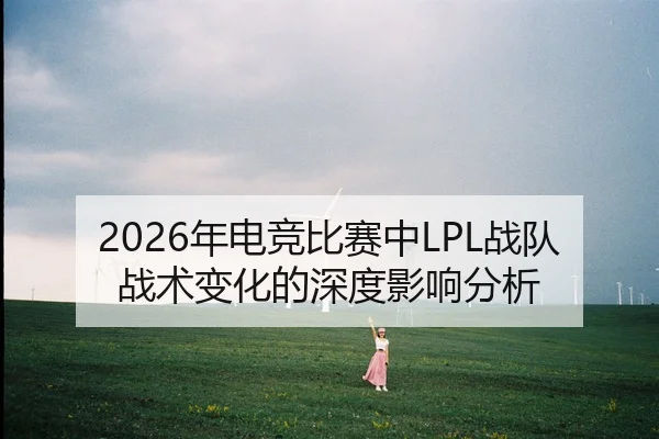 2026年电竞比赛中LPL战队战术变化的深度影响分析