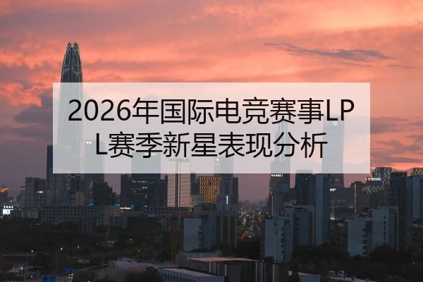 2026年国际电竞赛事LPL赛季新星表现分析