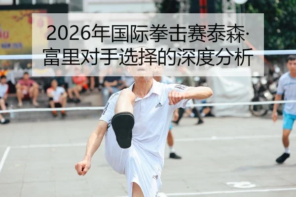2026年国际拳击赛泰森·富里对手选择的深度分析
