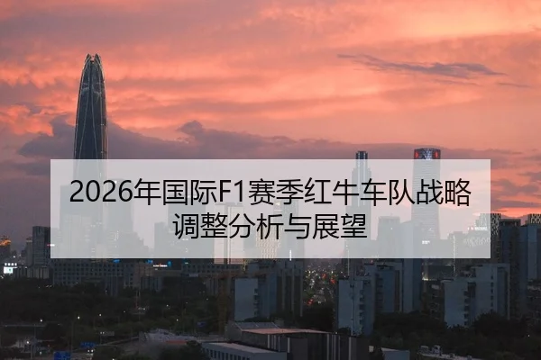 2026年国际F1赛季红牛车队战略调整分析与展望