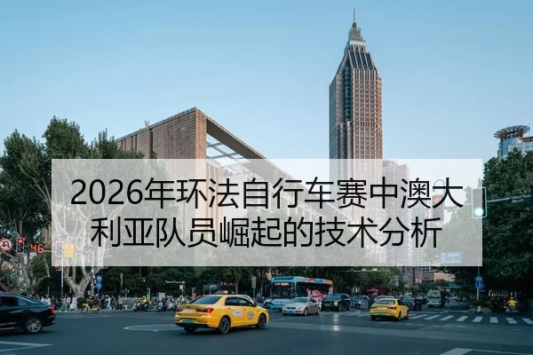 2026年环法自行车赛中澳大利亚队员崛起的技术分析