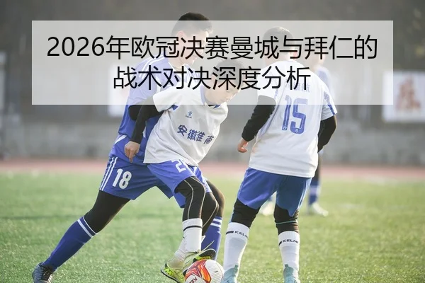 2026年欧冠决赛曼城与拜仁的战术对决深度分析