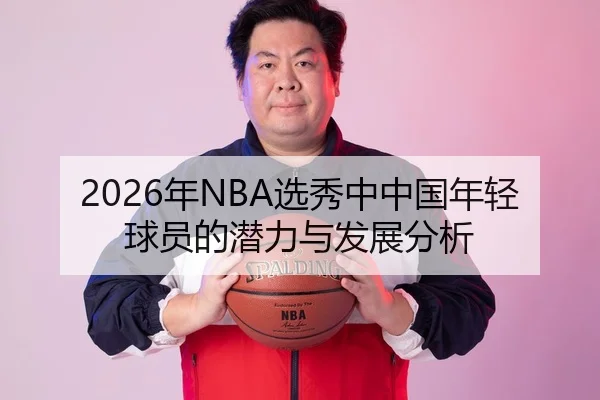 2026年NBA选秀中中国年轻球员的潜力与发展分析