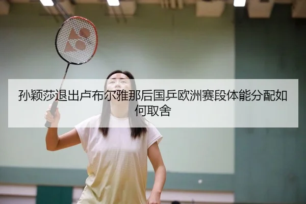 孙颖莎退出卢布尔雅那后国乒欧洲赛段体能分配如何取舍