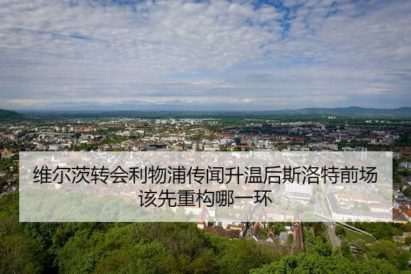 维尔茨转会利物浦传闻升温后斯洛特前场该先重构哪一环