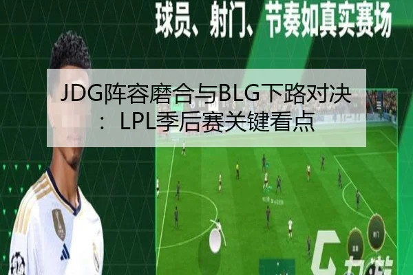 JDG阵容磨合与BLG下路对决：LPL季后赛关键看点