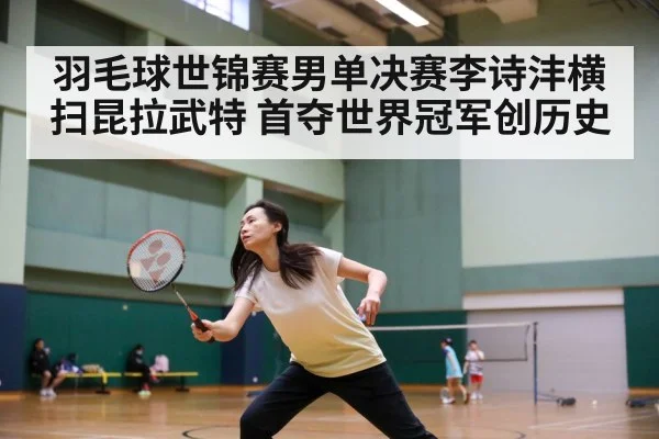 羽毛球世锦赛男单决赛李诗沣横扫昆拉武特 首夺世界冠军创历史